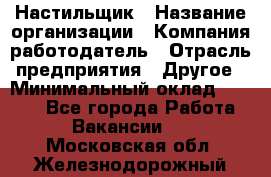 Настильщик › Название организации ­ Компания-работодатель › Отрасль предприятия ­ Другое › Минимальный оклад ­ 5 554 - Все города Работа » Вакансии   . Московская обл.,Железнодорожный г.
